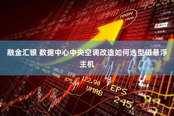 融金汇银 数据中心中央空调改造如何选型磁悬浮主机