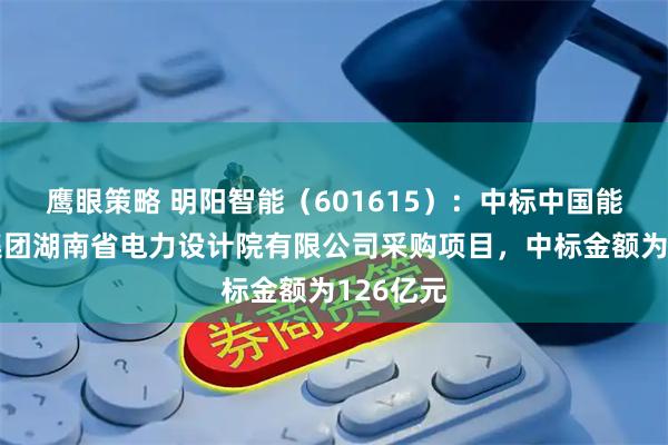 鹰眼策略 明阳智能(601615):中标中国能源建设集团湖南省电力设计院有限公司采购项目,中标金额为126亿元