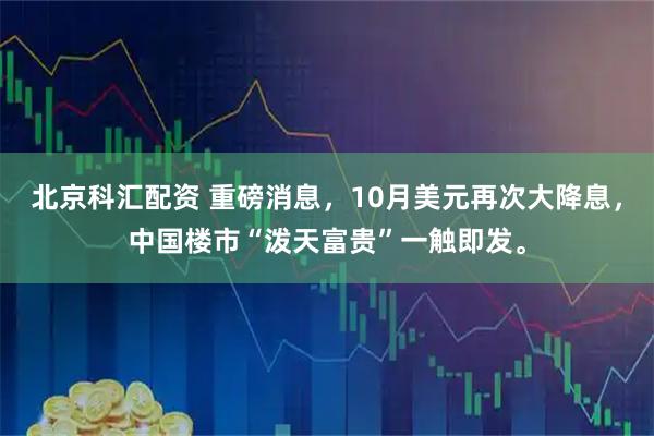 北京科汇配资 重磅消息，10月美元再次大降息，中国楼市“泼天富贵”一触即发。