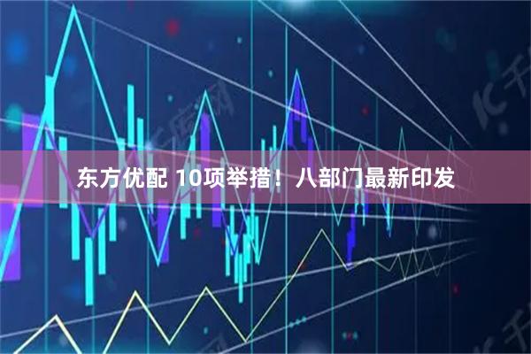 东方优配 10项举措！八部门最新印发