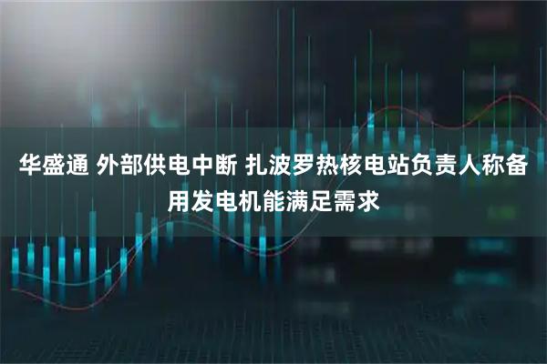 华盛通 外部供电中断 扎波罗热核电站负责人称备用发电机能满足需求
