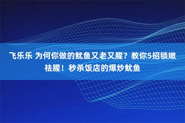飞乐乐 为何你做的鱿鱼又老又腥？教你5招锁嫩祛腥！秒杀饭店的爆炒鱿鱼