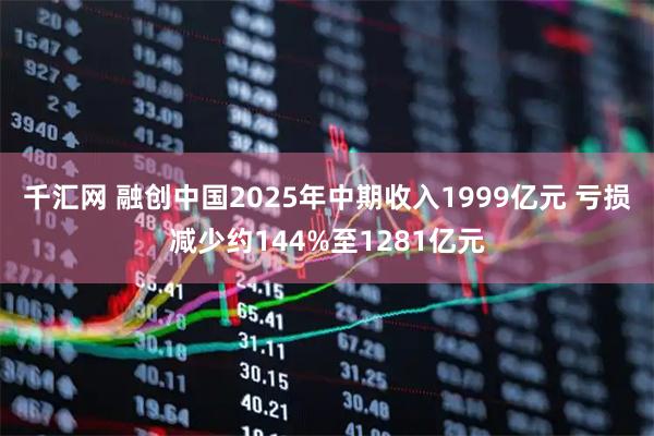 千汇网 融创中国2025年中期收入1999亿元 亏损减少约144%至1281亿元