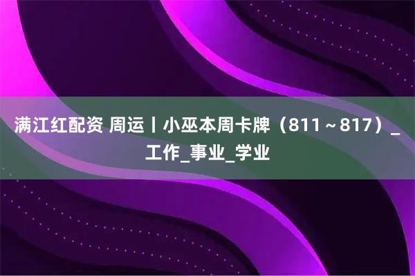 满江红配资 周运丨小巫本周卡牌(811~817)_工作_事业_学业