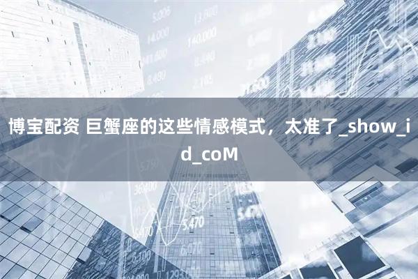 博宝配资 巨蟹座的这些情感模式，太准了_show_id_coM