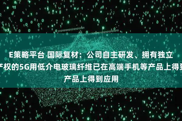 E策略平台 国际复材：公司自主研发、拥有独立知识产权的5G用低介电玻璃纤维已在高端手机等产品上得到应用