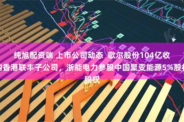 纯旭配资端 上市公司动态  歌尔股份104亿收购香港联丰子公司，浙能电力参股中国聚变能源5%股权