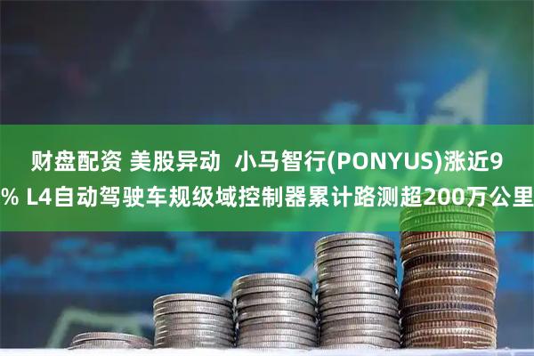 财盘配资 美股异动  小马智行(PONYUS)涨近9% L4自动驾驶车规级域控制器累计路测超200万公里