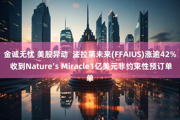 金诚无忧 美股异动  法拉第未来(FFAIUS)涨逾42% 收到Nature‘s Miracle1亿美元非约束性预订单