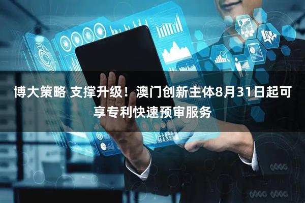 博大策略 支撑升级！澳门创新主体8月31日起可享专利快速预审服务