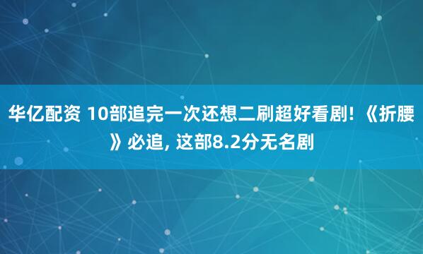 华亿配资 10部追完一次还想二刷超好看剧! 《折腰》必追, 这部8.2分无名剧