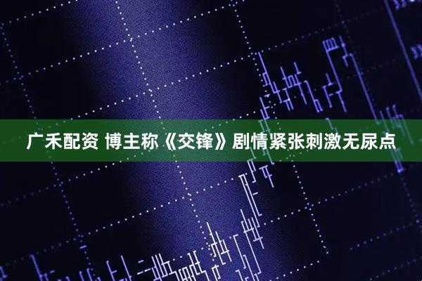 广禾配资 博主称《交锋》剧情紧张刺激无尿点